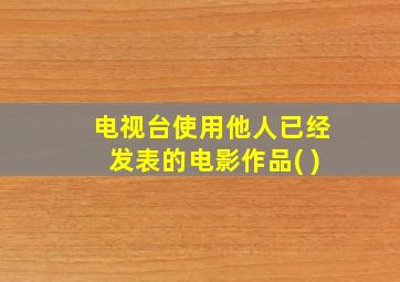 电视台使用他人已经发表的电影作品( )